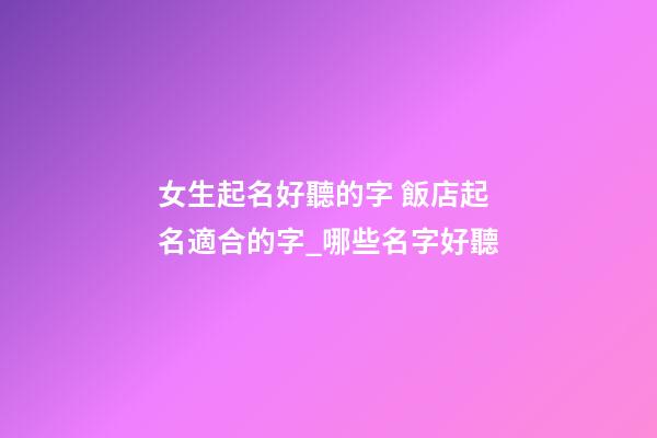 女生起名好聽的字 飯店起名適合的字_哪些名字好聽-第1張-店鋪起名-玄機派